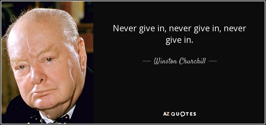 Never give in, never give in, never give in. - Winston Churchill