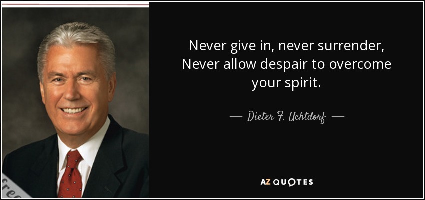 Never give in, never surrender, Never allow despair to overcome your spirit. - Dieter F. Uchtdorf