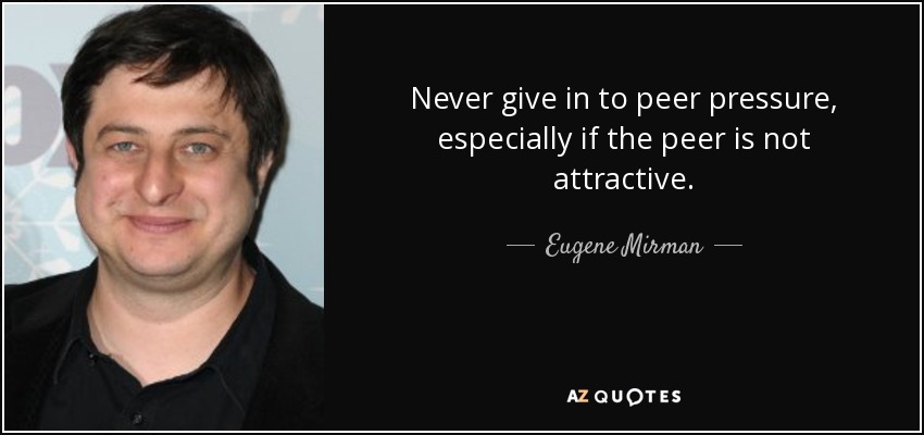 Never give in to peer pressure, especially if the peer is not attractive. - Eugene Mirman