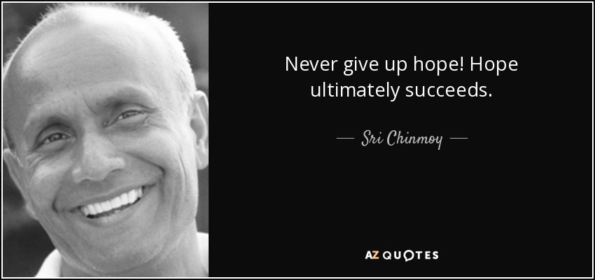 Never give up hope! Hope ultimately succeeds. - Sri Chinmoy
