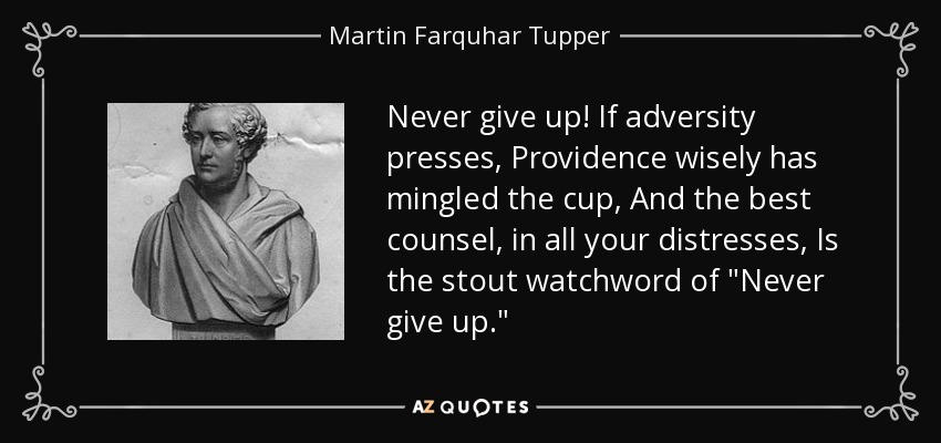 Never give up! If adversity presses, Providence wisely has mingled the cup, And the best counsel, in all your distresses, Is the stout watchword of 