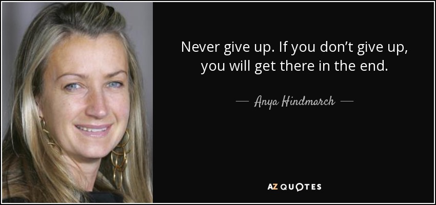 Never give up. If you don’t give up, you will get there in the end. - Anya Hindmarch