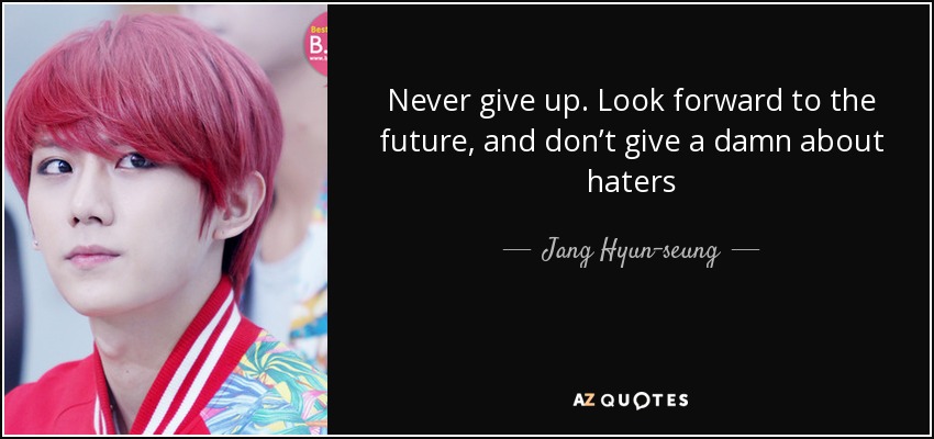 Never give up. Look forward to the future, and don’t give a damn about haters - Jang Hyun-seung