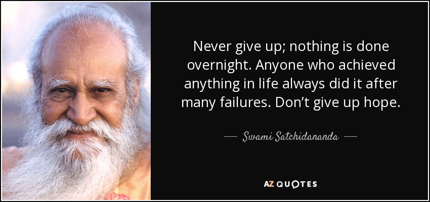 Never give up; nothing is done overnight. Anyone who achieved anything in life always did it after many failures. Don’t give up hope. - Swami Satchidananda