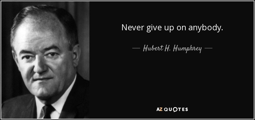 Never give up on anybody. - Hubert H. Humphrey