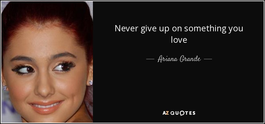 Never give up on something you love - Ariana Grande