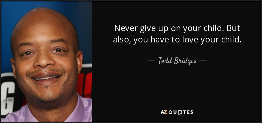 Never give up on your child. But also, you have to love your child. - Todd Bridges