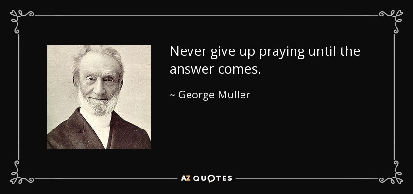 Never give up praying until the answer comes. - George Muller