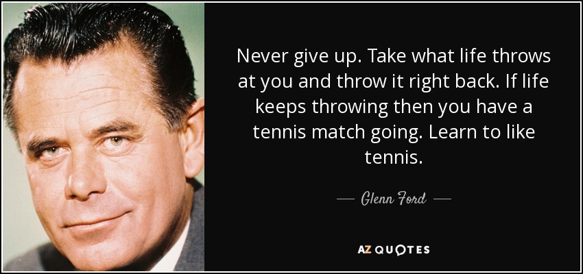 Never give up. Take what life throws at you and throw it right back. If life keeps throwing then you have a tennis match going. Learn to like tennis. - Glenn Ford