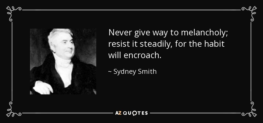 Never give way to melancholy; resist it steadily, for the habit will encroach. - Sydney Smith