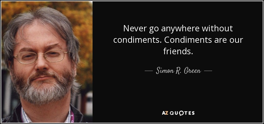 Never go anywhere without condiments. Condiments are our friends. - Simon R. Green