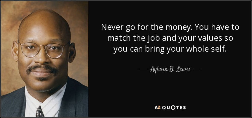 Never go for the money. You have to match the job and your values so you can bring your whole self. - Aylwin B. Lewis