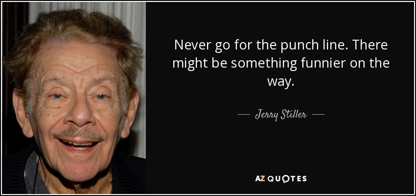 Never go for the punch line. There might be something funnier on the way. - Jerry Stiller