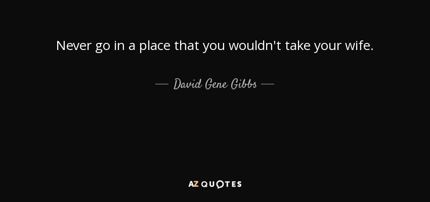 Never go in a place that you wouldn't take your wife. - David Gene Gibbs