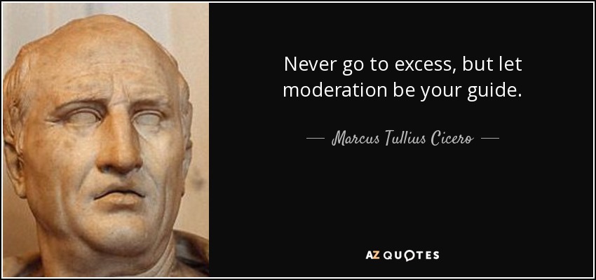 Never go to excess, but let moderation be your guide. - Marcus Tullius Cicero