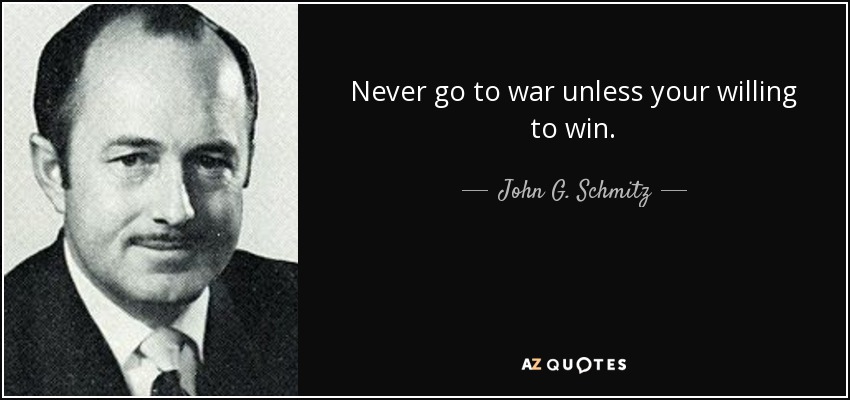 Never go to war unless your willing to win. - John G. Schmitz