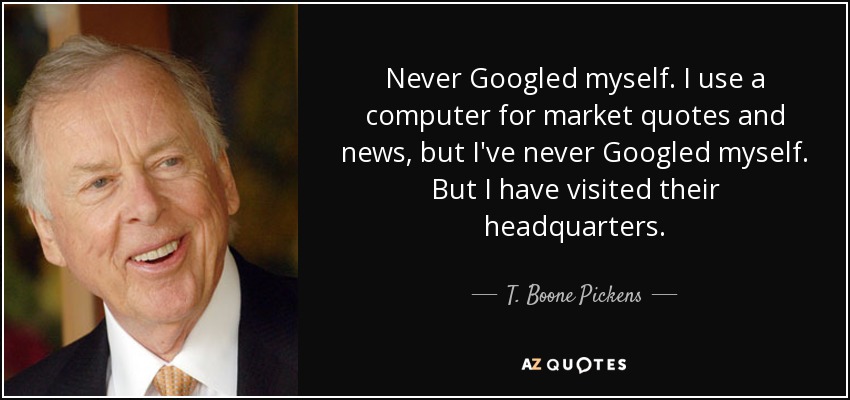 Never Googled myself. I use a computer for market quotes and news, but I've never Googled myself. But I have visited their headquarters. - T. Boone Pickens