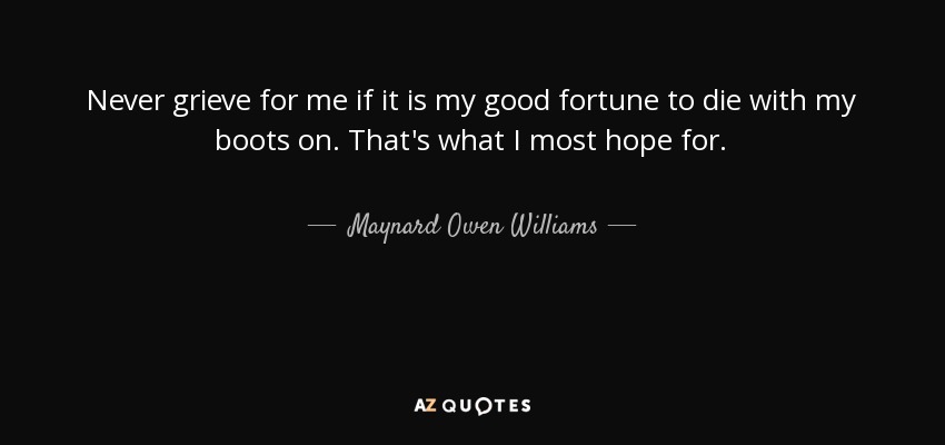 Never grieve for me if it is my good fortune to die with my boots on. That's what I most hope for. - Maynard Owen Williams