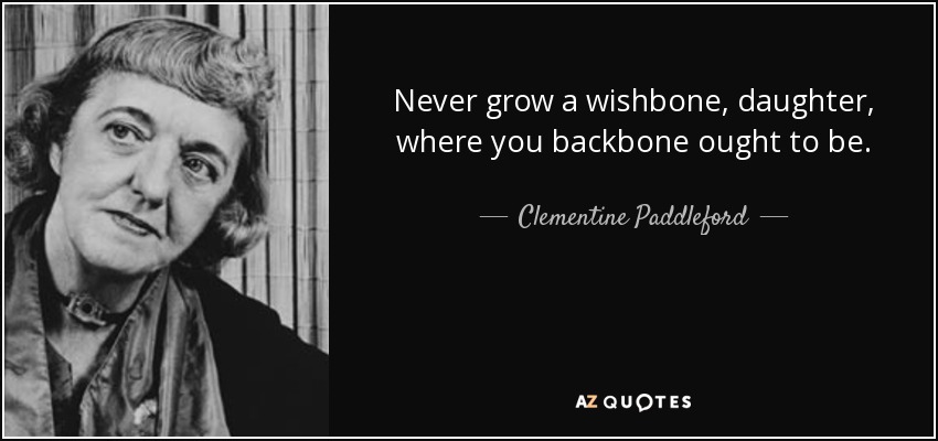 Never grow a wishbone, daughter, where you backbone ought to be. - Clementine Paddleford