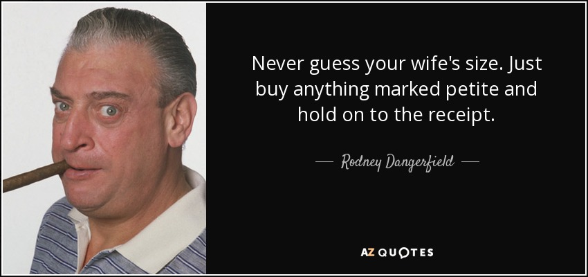 Never guess your wife's size. Just buy anything marked petite and hold on to the receipt. - Rodney Dangerfield
