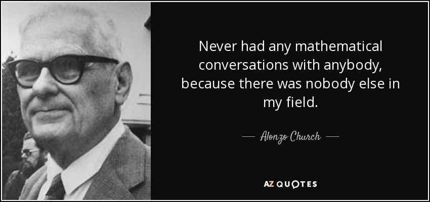 Never had any mathematical conversations with anybody, because there was nobody else in my field. - Alonzo Church