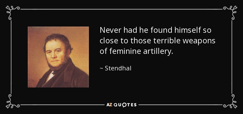 Never had he found himself so close to those terrible weapons of feminine artillery. - Stendhal