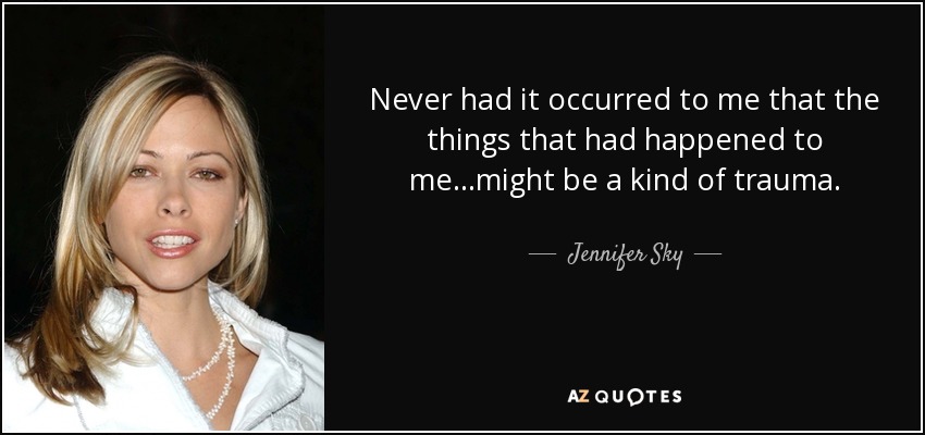 Never had it occurred to me that the things that had happened to me...might be a kind of trauma. - Jennifer Sky