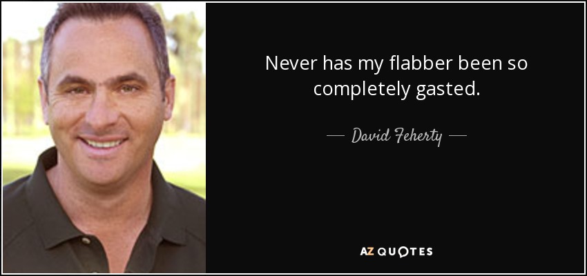 Never has my flabber been so completely gasted. - David Feherty