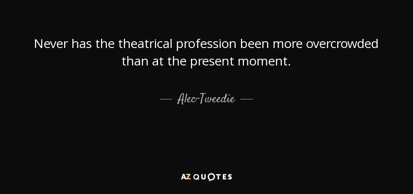 Never has the theatrical profession been more overcrowded than at the present moment. - Alec-Tweedie