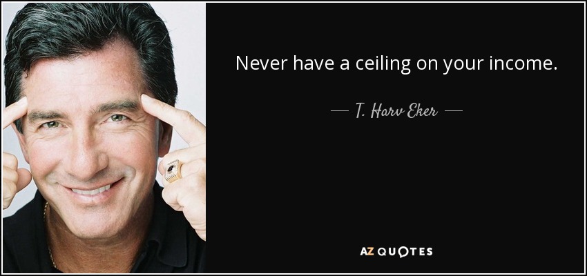 Never have a ceiling on your income. - T. Harv Eker