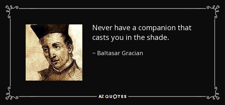 Never have a companion that casts you in the shade. - Baltasar Gracian