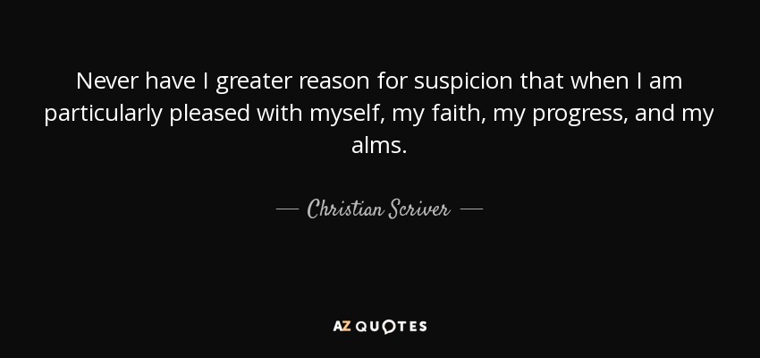 Never have I greater reason for suspicion that when I am particularly pleased with myself, my faith, my progress, and my alms. - Christian Scriver