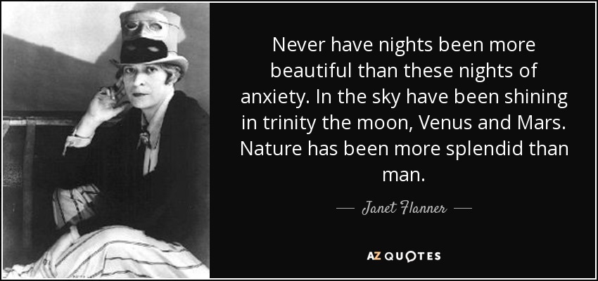 Never have nights been more beautiful than these nights of anxiety. In the sky have been shining in trinity the moon, Venus and Mars. Nature has been more splendid than man. - Janet Flanner