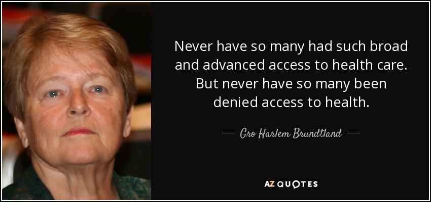 Never have so many had such broad and advanced access to health care. But never have so many been denied access to health. - Gro Harlem Brundtland