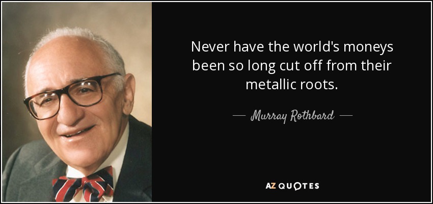 Never have the world's moneys been so long cut off from their metallic roots. - Murray Rothbard