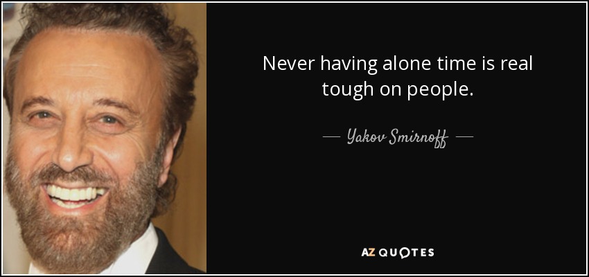 Never having alone time is real tough on people. - Yakov Smirnoff