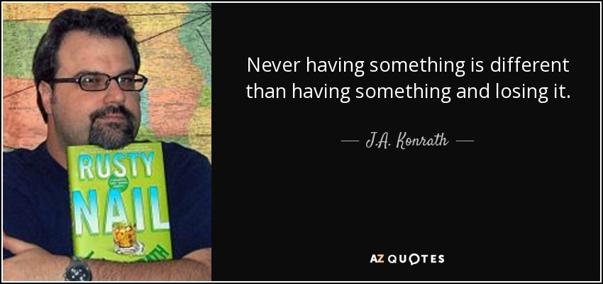Never having something is different than having something and losing it. - J.A. Konrath