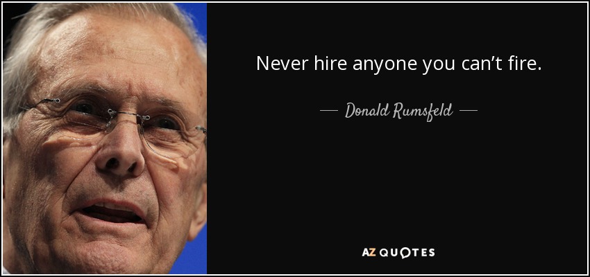 Never hire anyone you can’t fire. - Donald Rumsfeld