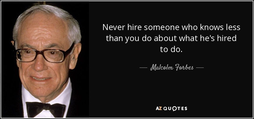 Never hire someone who knows less than you do about what he's hired to do. - Malcolm Forbes
