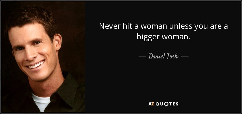 Never hit a woman unless you are a bigger woman. - Daniel Tosh