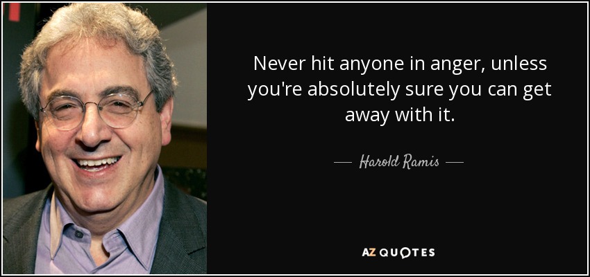 Never hit anyone in anger, unless you're absolutely sure you can get away with it. - Harold Ramis