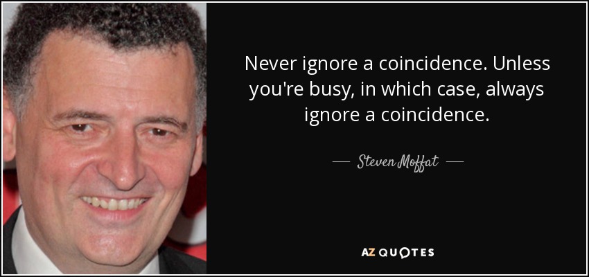 Never ignore a coincidence. Unless you're busy, in which case, always ignore a coincidence. - Steven Moffat