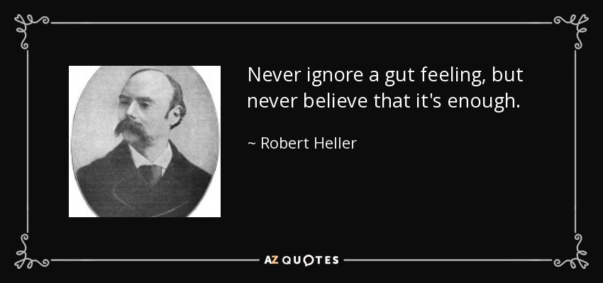 Never ignore a gut feeling, but never believe that it's enough. - Robert Heller