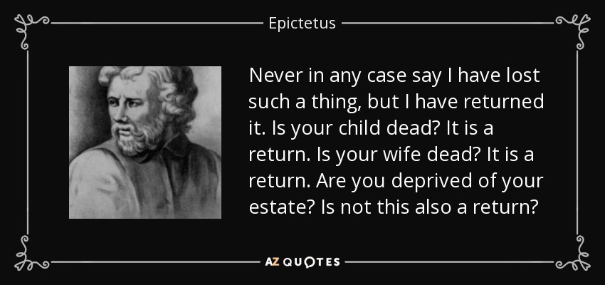 Never in any case say I have lost such a thing, but I have returned it. Is your child dead? It is a return. Is your wife dead? It is a return. Are you deprived of your estate? Is not this also a return? - Epictetus