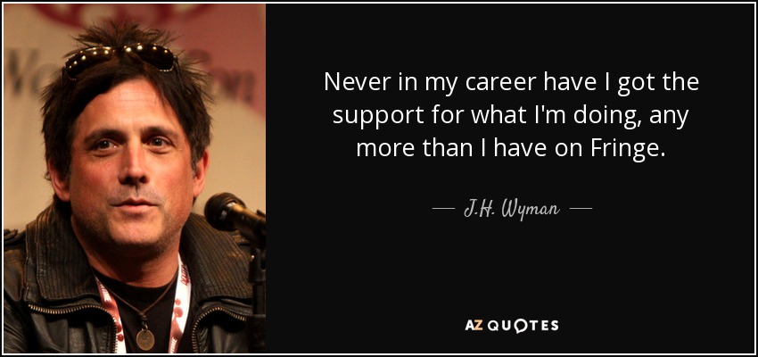 Never in my career have I got the support for what I'm doing, any more than I have on Fringe. - J.H. Wyman