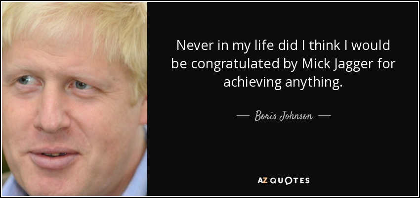 Never in my life did I think I would be congratulated by Mick Jagger for achieving anything. - Boris Johnson