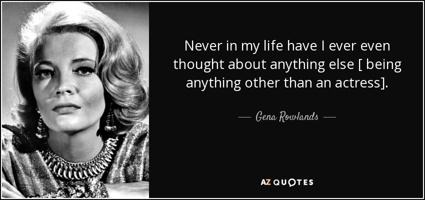 Never in my life have I ever even thought about anything else [ being anything other than an actress]. - Gena Rowlands