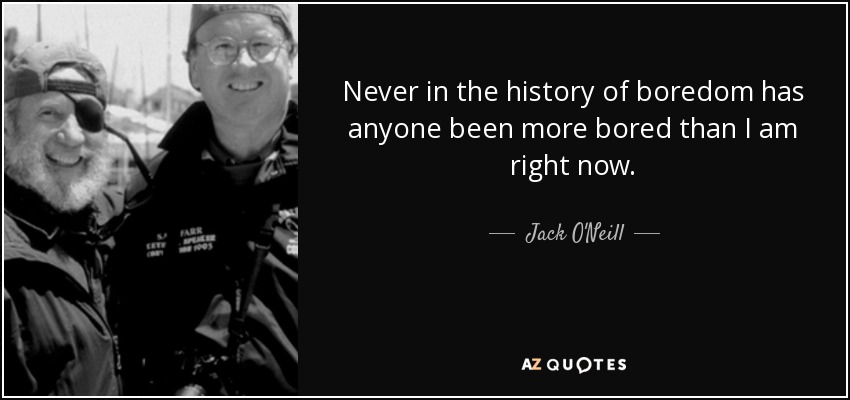 Never in the history of boredom has anyone been more bored than I am right now. - Jack O'Neill