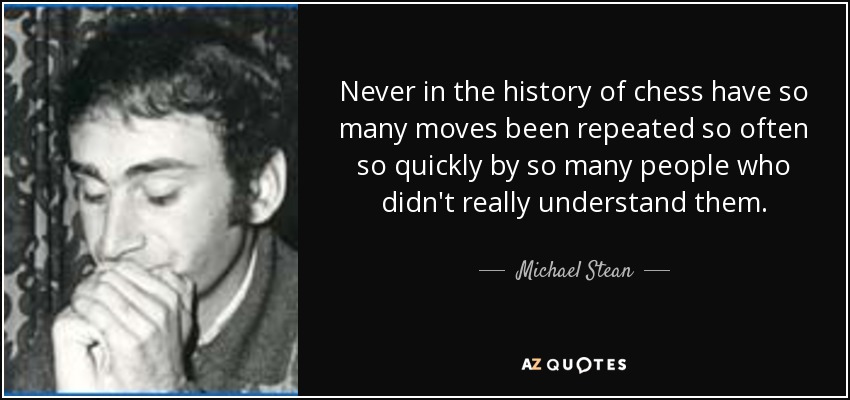 Never in the history of chess have so many moves been repeated so often so quickly by so many people who didn't really understand them. - Michael Stean