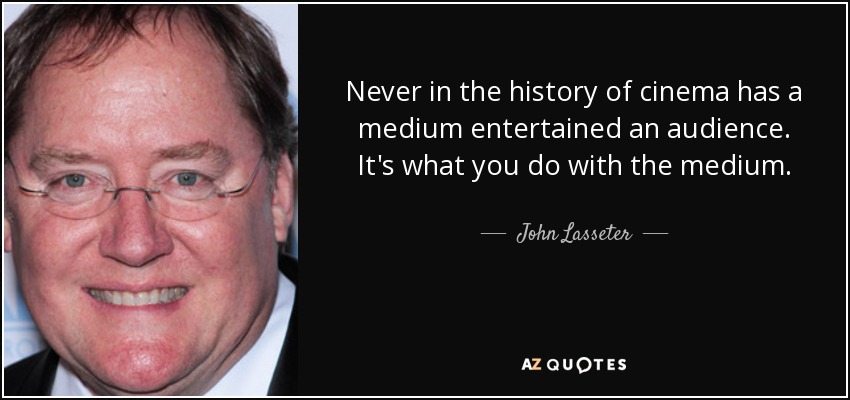 Never in the history of cinema has a medium entertained an audience. It's what you do with the medium. - John Lasseter